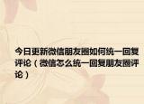 今日更新微信朋友圈如何统一回复评论（微信怎么统一回复朋友圈评论）