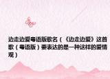 边走边爱粤语版歌名（《边走边爱》这首歌（粤语版）要表达的是一种这样的爱情观）