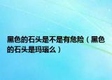 黑色的石头是不是有危险（黑色的石头是玛瑙么）