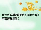iphone13游戏平台（iphone13有息屏显示吗）
