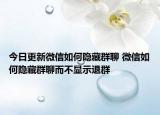 今日更新微信如何隐藏群聊 微信如何隐藏群聊而不显示退群