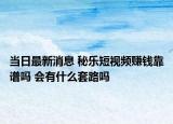 当日最新消息 秘乐短视频赚钱靠谱吗 会有什么套路吗