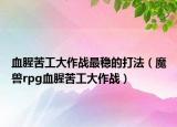 血腥苦工大作战最稳的打法（魔兽rpg血腥苦工大作战）