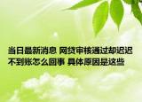当日最新消息 网贷审核通过却迟迟不到账怎么回事 具体原因是这些
