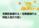 宅男形象是什么（宅男是指什么样的人简介介绍）