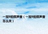 一加9拍照声音（一加9拍照声音怎么关）