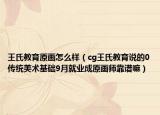 王氏教育原画怎么样（cg王氏教育说的0传统美术基础9月就业成原画师靠谱嘛）