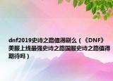 dnf2019史诗之路值得刷么（《DNF》美服上线最强史诗之路国服史诗之路值得期待吗）