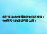 鑴忓叜鍏殑閲戦敪鏈変粈涔堢敤（dnf脏兮兮的银锭有什么用）