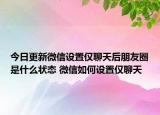 今日更新微信设置仅聊天后朋友圈是什么状态 微信如何设置仅聊天