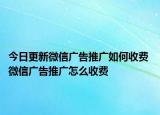 今日更新微信广告推广如何收费 微信广告推广怎么收费