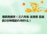用酷狗搜索（三八列车 这首歌 后面的2分钟唱的DJ叫什么）
