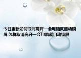今日更新如何取消离开一会电脑就自动锁屏 怎样取消离开一会电脑就自动锁屏