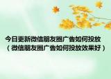今日更新微信朋友圈广告如何投放（微信朋友圈广告如何投放效果好）