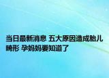 当日最新消息 五大原因造成胎儿畸形 孕妈妈要知道了