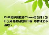 DNF诺伊佩拉那个boss怎么打（为什么老是要钻地底下呢  怎样让它不遁地）