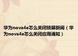 华为nova4e怎么关闭锁屏新闻（华为nova4e怎么关闭应用通知）