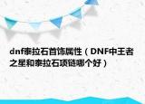 dnf泰拉石首饰属性（DNF中王者之星和泰拉石项链哪个好）