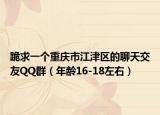 跪求一个重庆市江津区的聊天交友QQ群（年龄16-18左右）