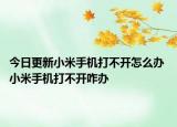 今日更新小米手机打不开怎么办 小米手机打不开咋办