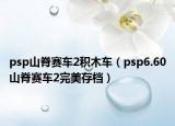 psp山脊赛车2积木车（psp6.60山脊赛车2完美存档）