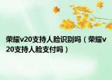 荣耀v20支持人脸识别吗（荣耀v20支持人脸支付吗）