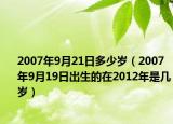 2007年9月21日多少岁（2007年9月19日出生的在2012年是几岁）