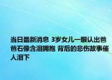 当日最新消息 3岁女儿一眼认出爸爸石像含泪拥抱 背后的悲伤故事催人泪下