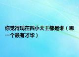 你觉得现在四小天王都是谁（哪一个最有才华）