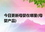 今日更新母婴在哪里(母婴产品)