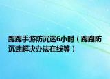 跑跑手游防沉迷6小时（跑跑防沉迷解决办法在线等）