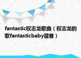 fantastic权志龙歌曲（权志龙的歌fantasticbaby谐音）