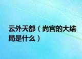 云外天都（尚宫的大结局是什么）