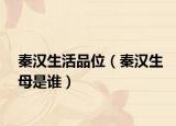 秦汉生活品位（秦汉生母是谁）