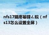 nfs17鎬庝箞鍏ㄥ睆（nfs13怎么设置全屏）