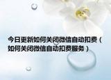 今日更新如何关闭微信自动扣费（如何关闭微信自动扣费服务）