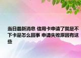 当日最新消息 信用卡申请了就是不下卡是怎么回事 申请失败原因有这些