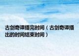 古剑奇谭播完时间（古剑奇谭播出的时间结束时间）