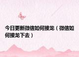 今日更新微信如何接龙（微信如何接龙下去）