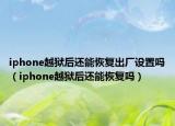 iphone越狱后还能恢复出厂设置吗（iphone越狱后还能恢复吗）
