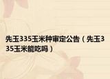 先玉335玉米种审定公告（先玉335玉米能吃吗）