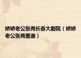 娇娇老公张尧长春大剧院（娇娇老公张尧是谁）