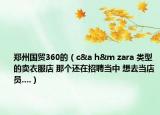 郑州国贸360的（c&a h&m zara 类型的卖衣服店 那个还在招聘当中 想去当店员....）