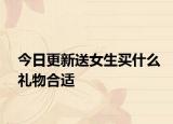 今日更新送女生买什么礼物合适
