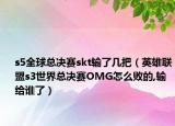 s5全球总决赛skt输了几把（英雄联盟s3世界总决赛OMG怎么败的,输给谁了）