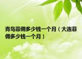 青岛菲佣多少钱一个月（大连菲佣多少钱一个月）
