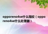 opporeno4se什么指纹（opporeno4se什么处理器）