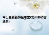 今日更新新桥在哪里(常州新桥古地名)