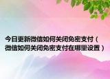 今日更新微信如何关闭免密支付（微信如何关闭免密支付在哪里设置）
