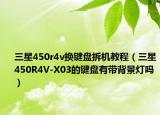 三星450r4v换键盘拆机教程（三星450R4V-X03的键盘有带背景灯吗）